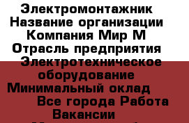 Электромонтажник › Название организации ­ Компания Мир М › Отрасль предприятия ­ Электротехническое оборудование › Минимальный оклад ­ 40 000 - Все города Работа » Вакансии   . Мурманская обл.,Оленегорск г.